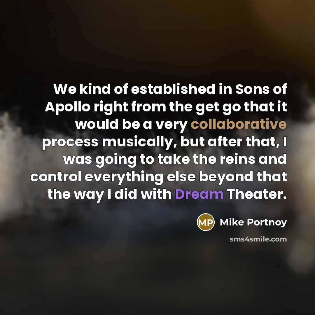 “We kind of established in Sons of Apollo right from the get go that it would be a very collaborative process musically, but after that, I was going to take the reins and control everything else beyond that the way I did with Dream Theater.” quote by Mike Portnoy