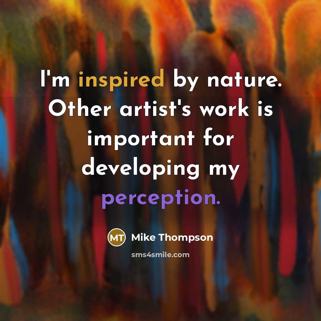 “I'm inspired by nature. Other artist's work is important for…” quote by Mike Thompson