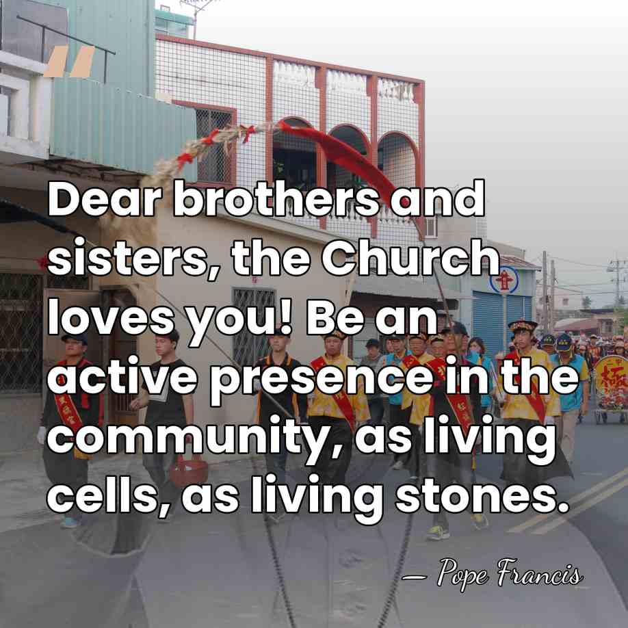 Dear brothers and sisters, the Church loves you! Be an active presence&hellip; - Pope Francis