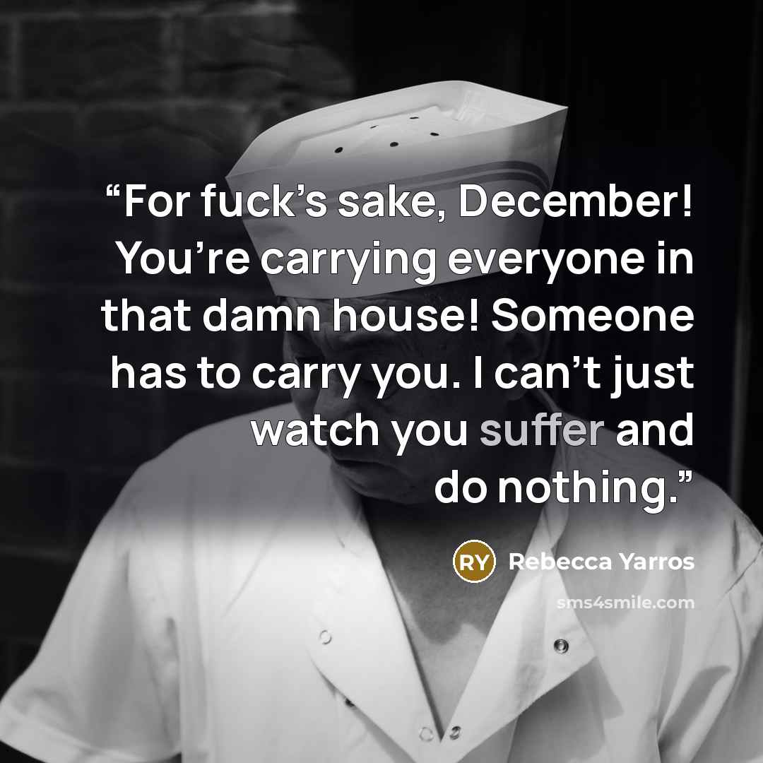 “For fuck’s sake, December! You’re carrying everyone in that damn house! Someone has to carry you. I can’t just watch you suffer and do nothing.” quote by Rebecca Yarros