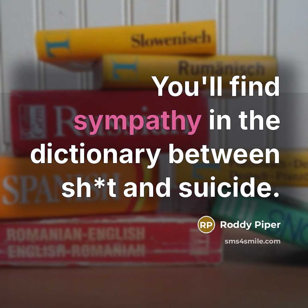 “You'll find sympathy in the dictionary between sh*t and suicide.…” quote by Roddy Piper