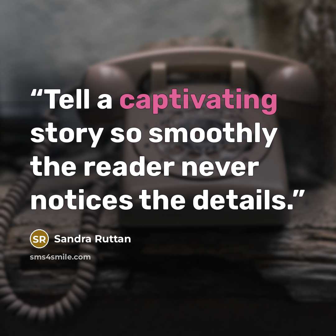 “Tell a captivating story so smoothly the reader never notices the details.” quote by Sandra Ruttan