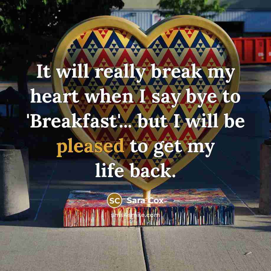 “It will really break my heart when I say bye to 'Breakfast'... but I will be pleased to get my life back.” quote by Sara Cox