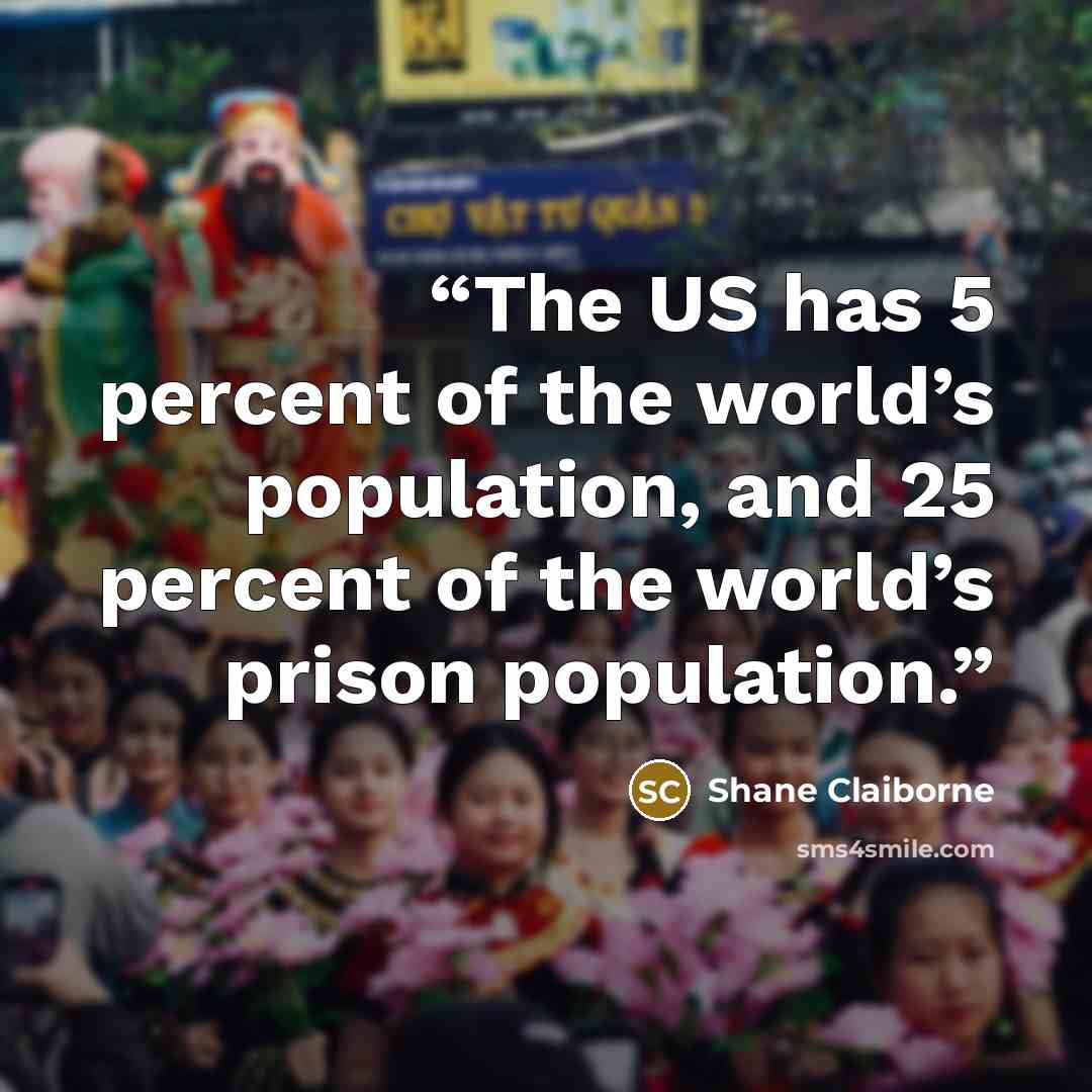 “The US has 5 percent of the world’s population, and 25 percent of the world’s prison population.” quote by Shane Claiborne