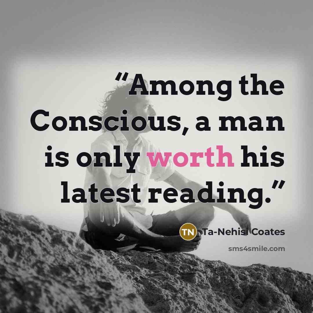 “Among the Conscious, a man is only worth his latest reading.” quote by Ta-Nehisi Coates