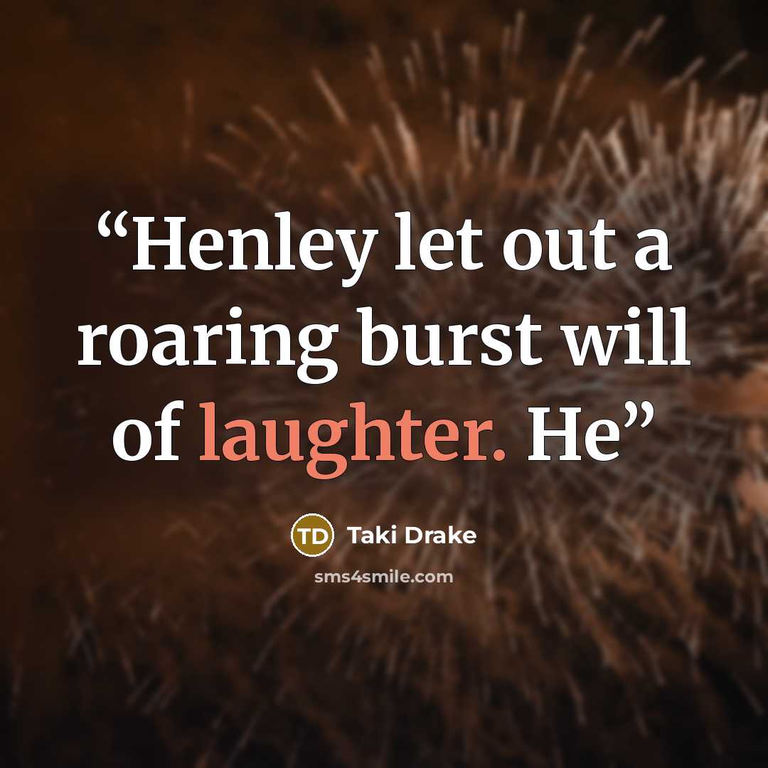 “Henley let out a roaring burst will of laughter. He” quote by Taki Drake