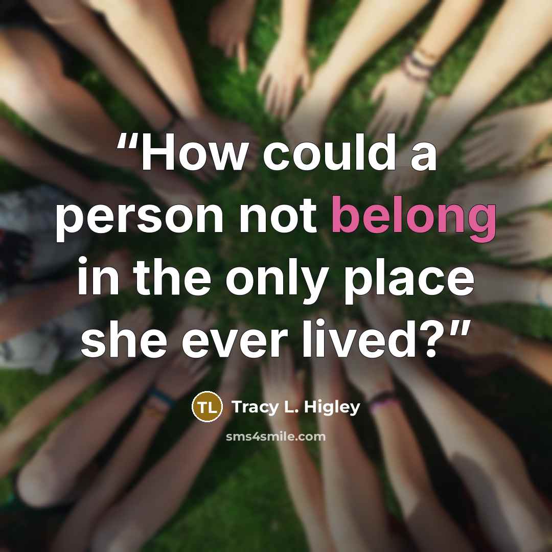 “How could a person not belong in the only place she ever lived?” quote by Tracy L. Higley