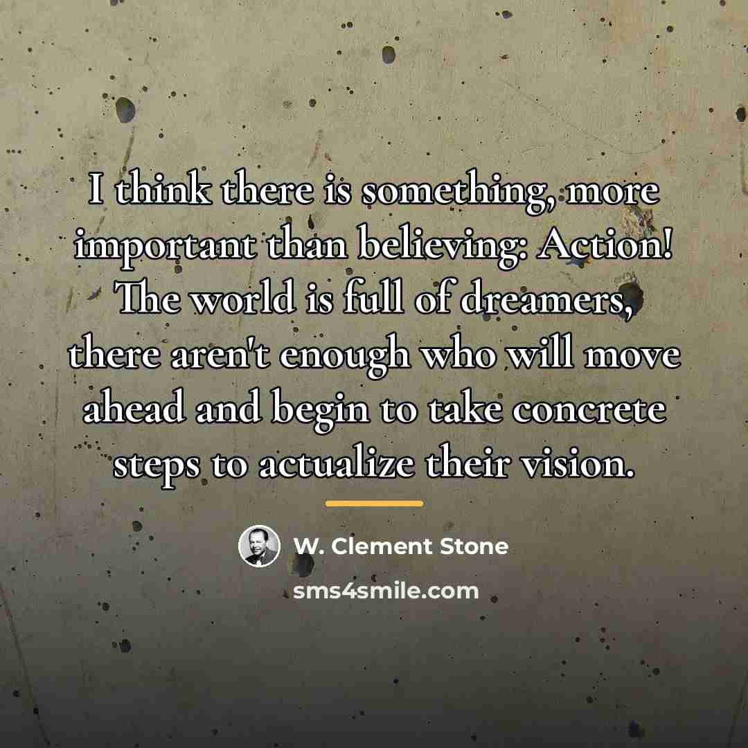 “I think there is something, more important than believing: Action!…” quote by W. Clement Stone