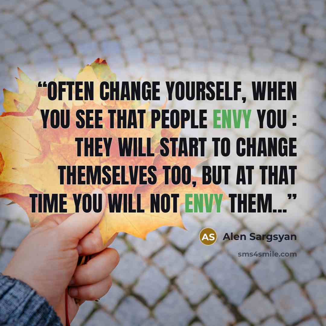 “Often change yourself, when you see that people envy you : they will start to change themselves too, but at that time YOU will not envy them...” quote by Alen Sargsyan
