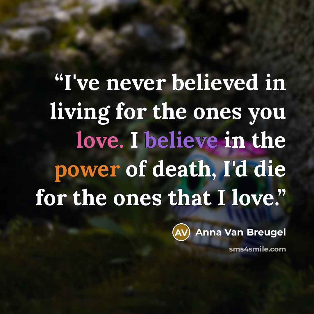 “I've never believed in living for the ones you love. I believe in the power of death, I'd die for the ones that I love.” quote by Anna Van Breugel