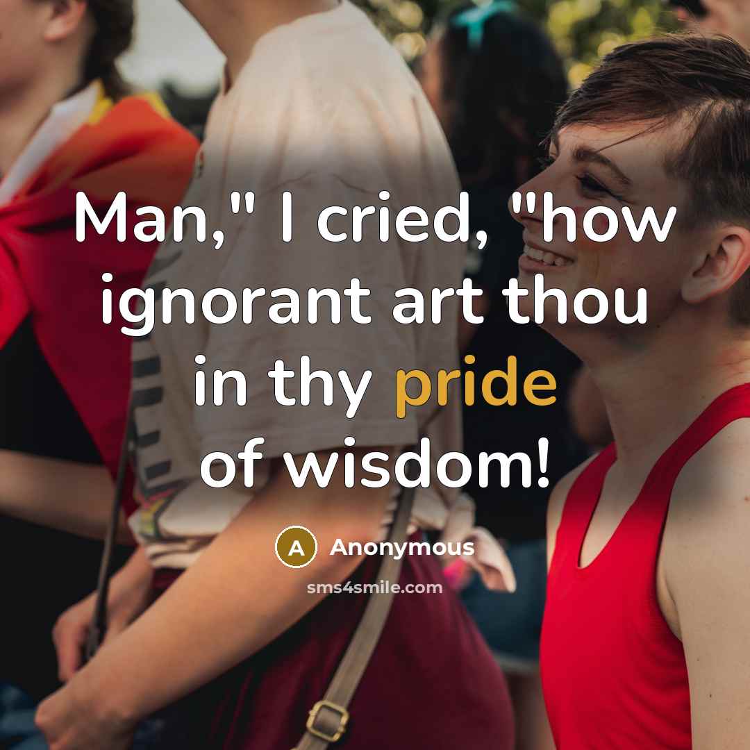 “Man," I cried, "how ignorant art thou in thy pride…” quote by Anonymous