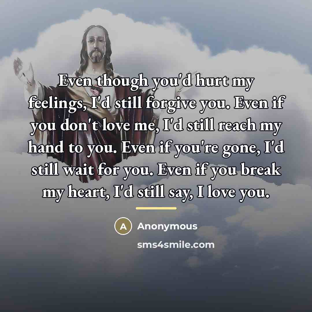“Even though you'd hurt my feelings, I'd still forgive you.…” quote by Anonymous