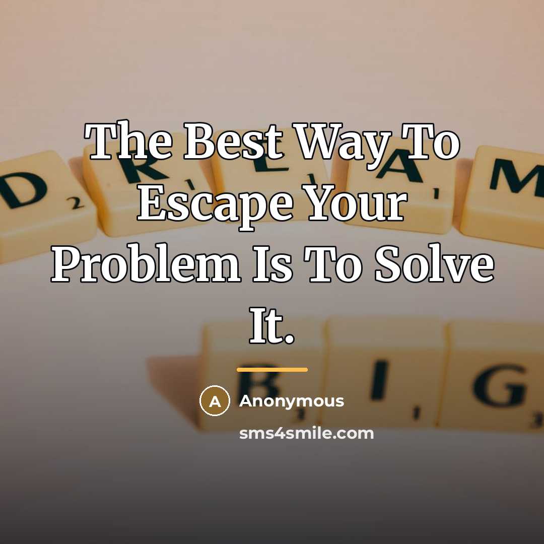 “The Best Way To Escape Your Problem Is To Solve…” quote by Anonymous