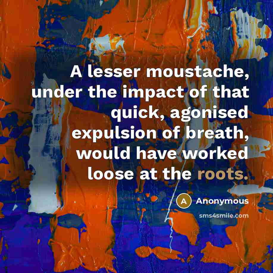 “A lesser moustache, under the impact of that quick, agonised…” quote by Anonymous