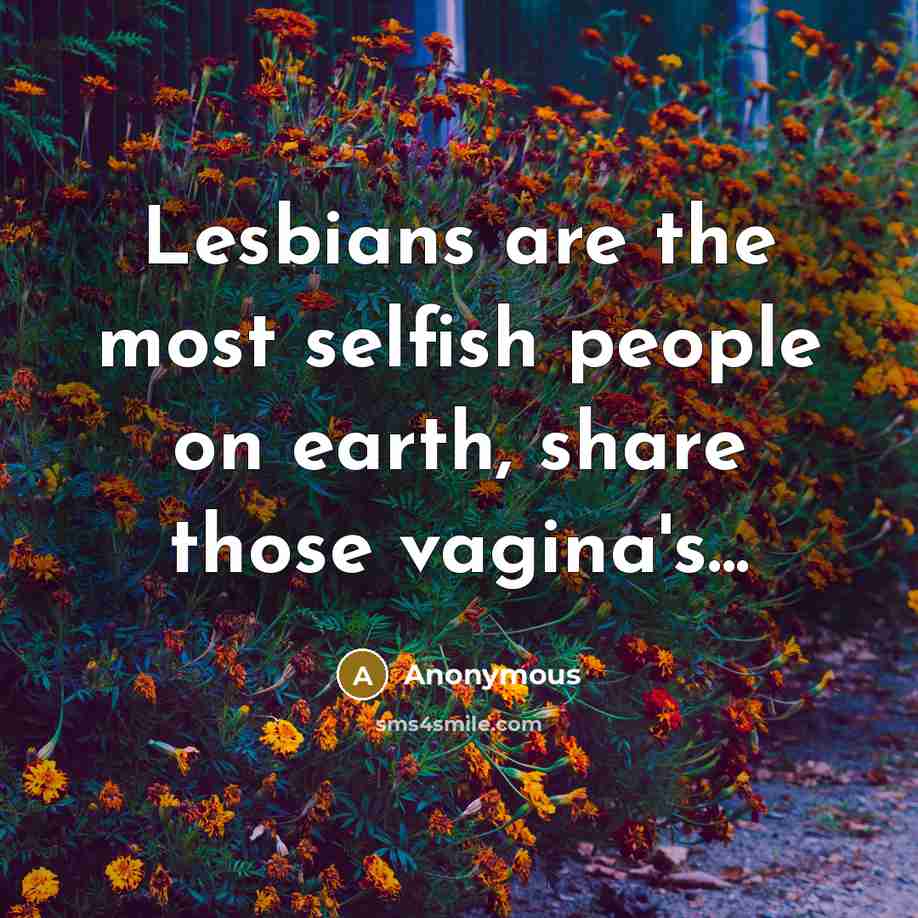 “Lesbians are the most selfish people on earth, share those vagina's...” quote by Anonymous