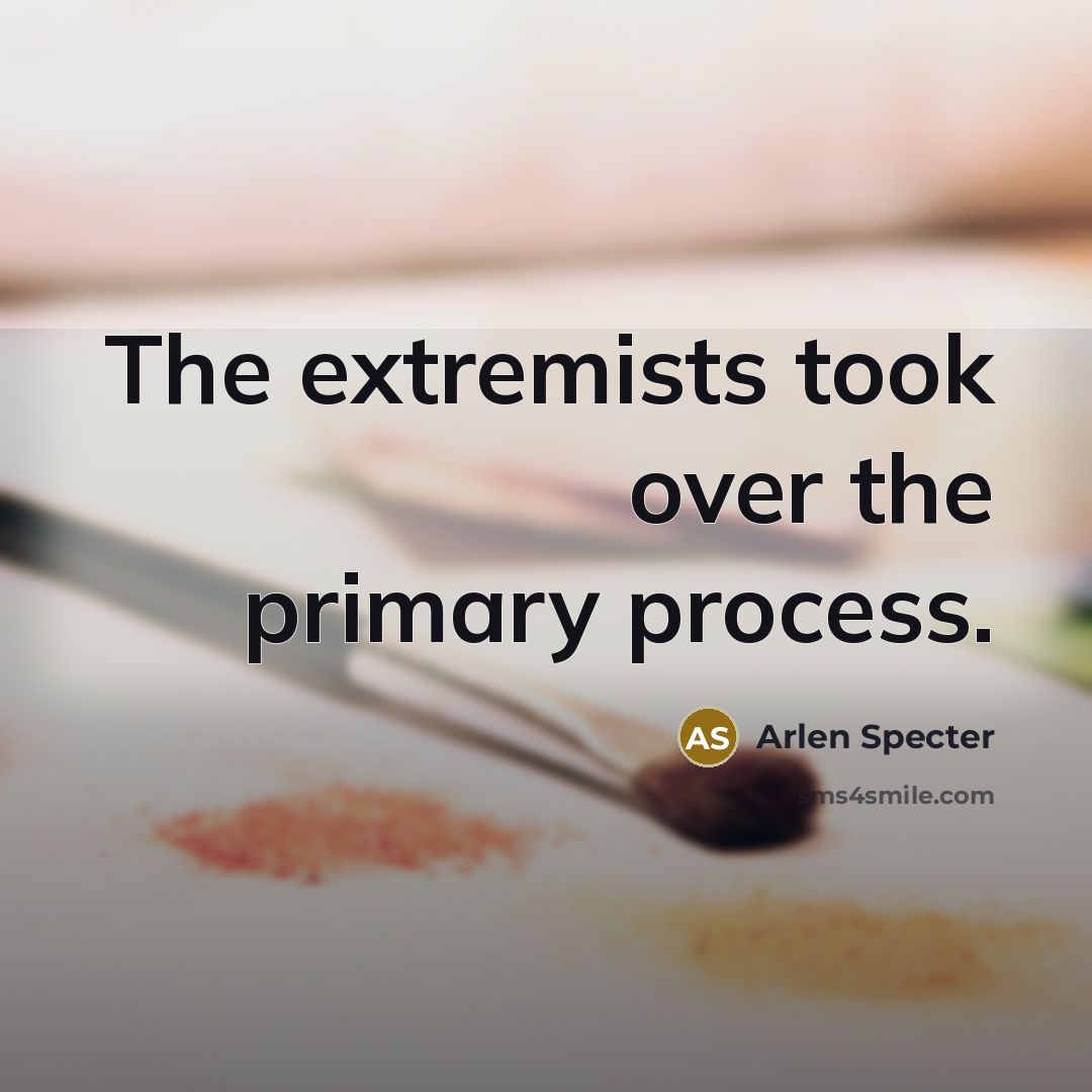“The extremists took over the primary process.…” quote by Arlen Specter