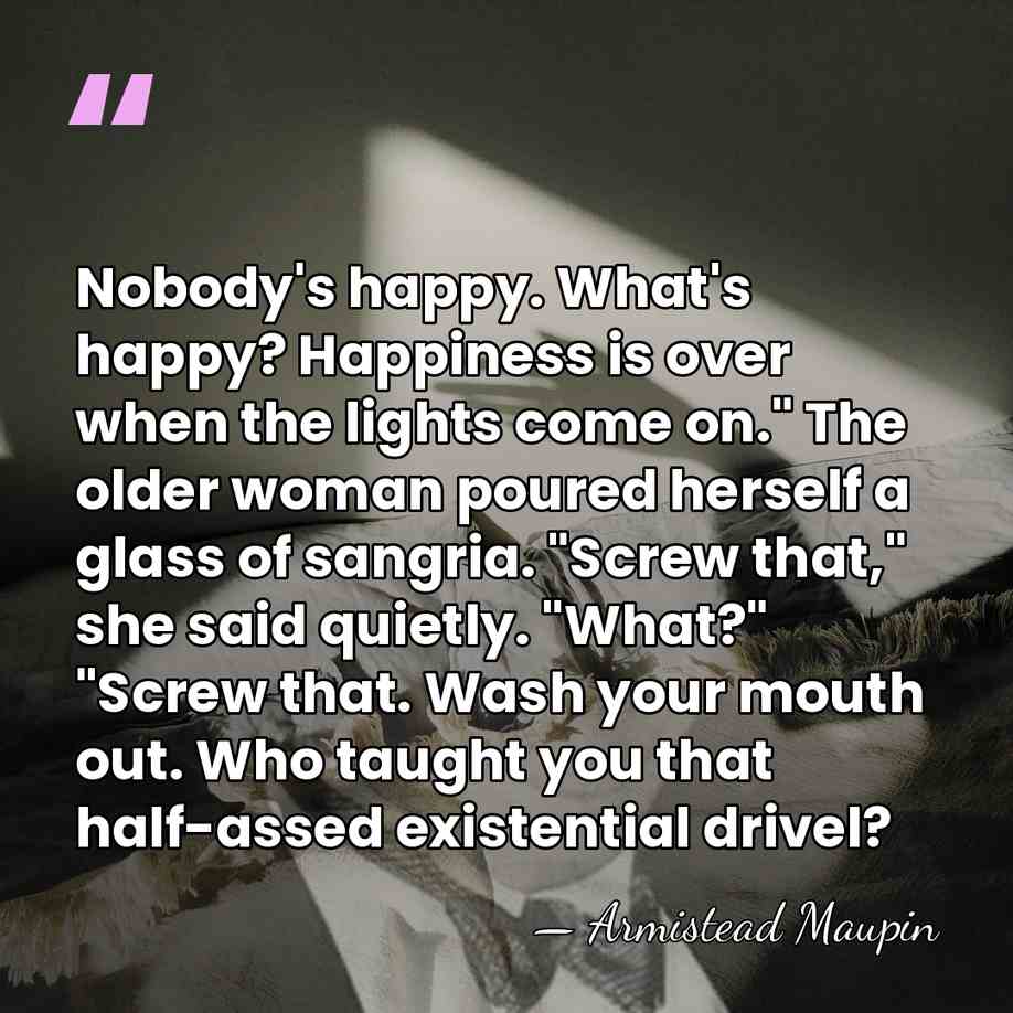 Nobody's happy. What's happy? Happiness is over when the lights come on."&hellip; - Armistead Maupin