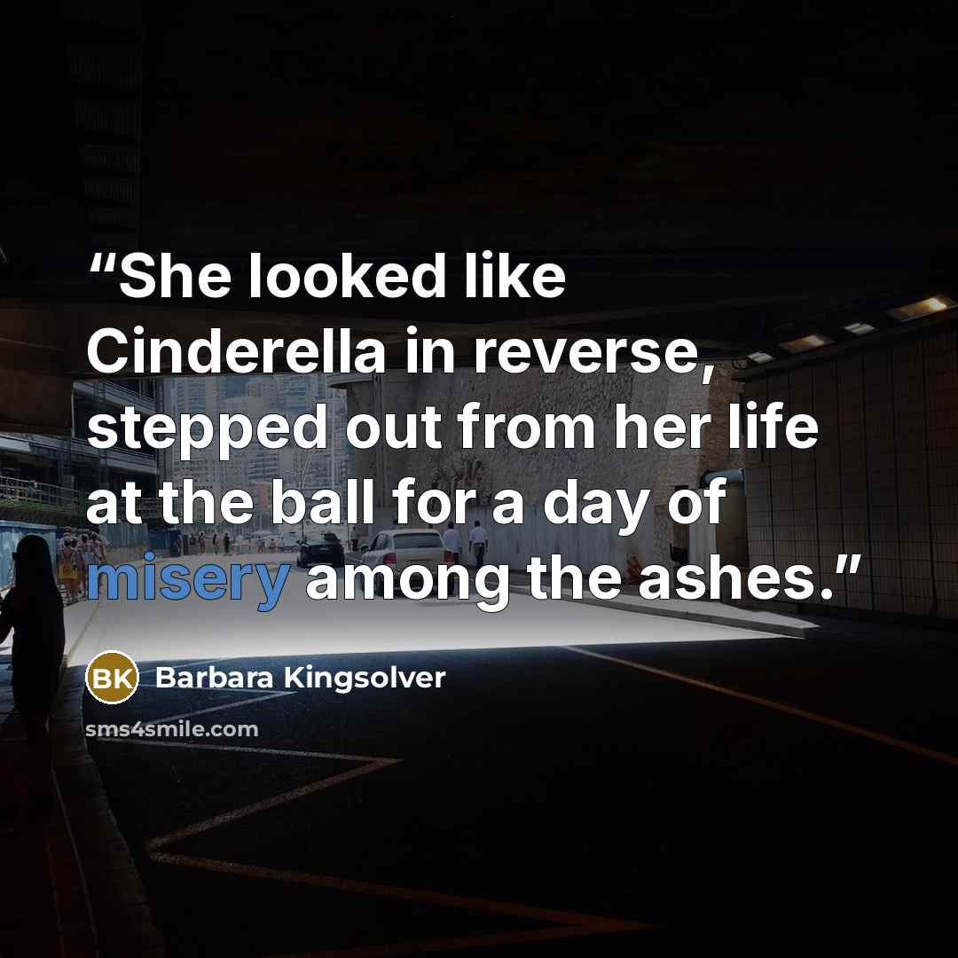 “She looked like Cinderella in reverse, stepped out from her life at the ball for a day of misery among the ashes.” quote by Barbara Kingsolver