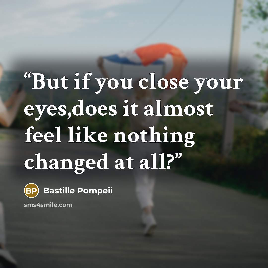 “But if you close your eyes,does it almost feel like nothing changed at all?” quote by Bastille Pompeii