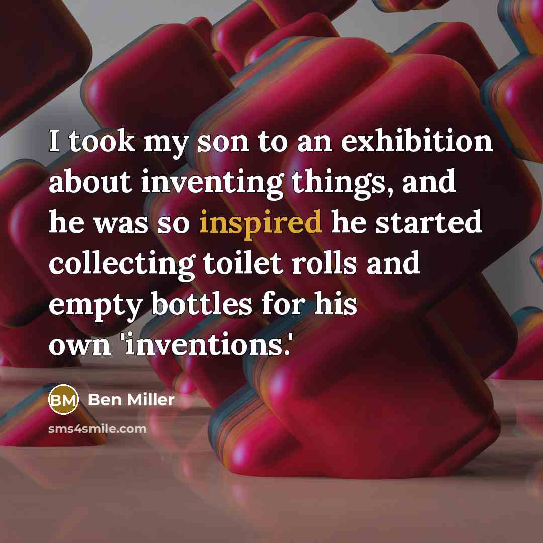 “I took my son to an exhibition about inventing things,…” quote by Ben Miller
