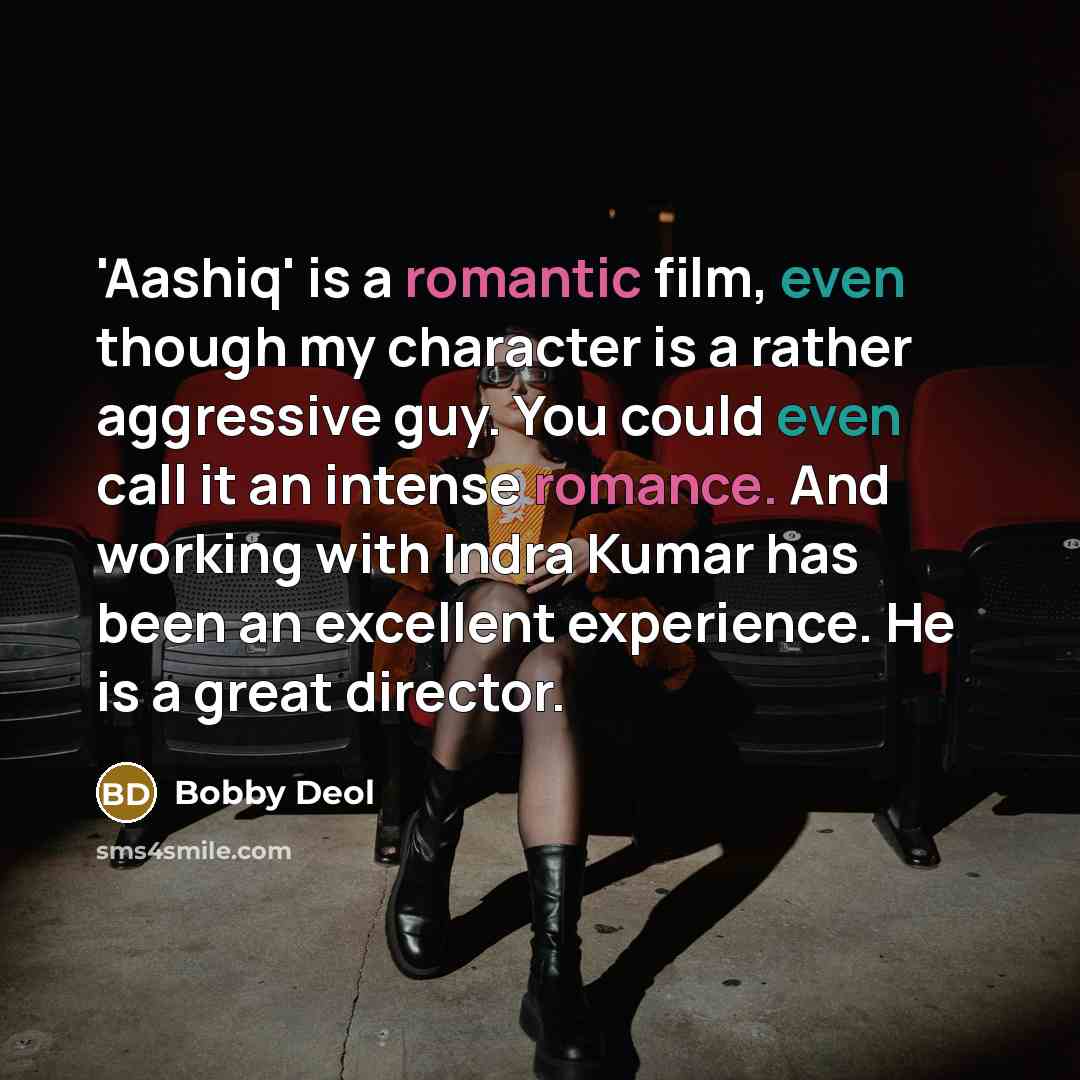 “'Aashiq' is a romantic film, even though my character is a rather aggressive guy. You could even call it an intense romance. And working with Indra Kumar has been an excellent experience. He is a great director.” quote by Bobby Deol