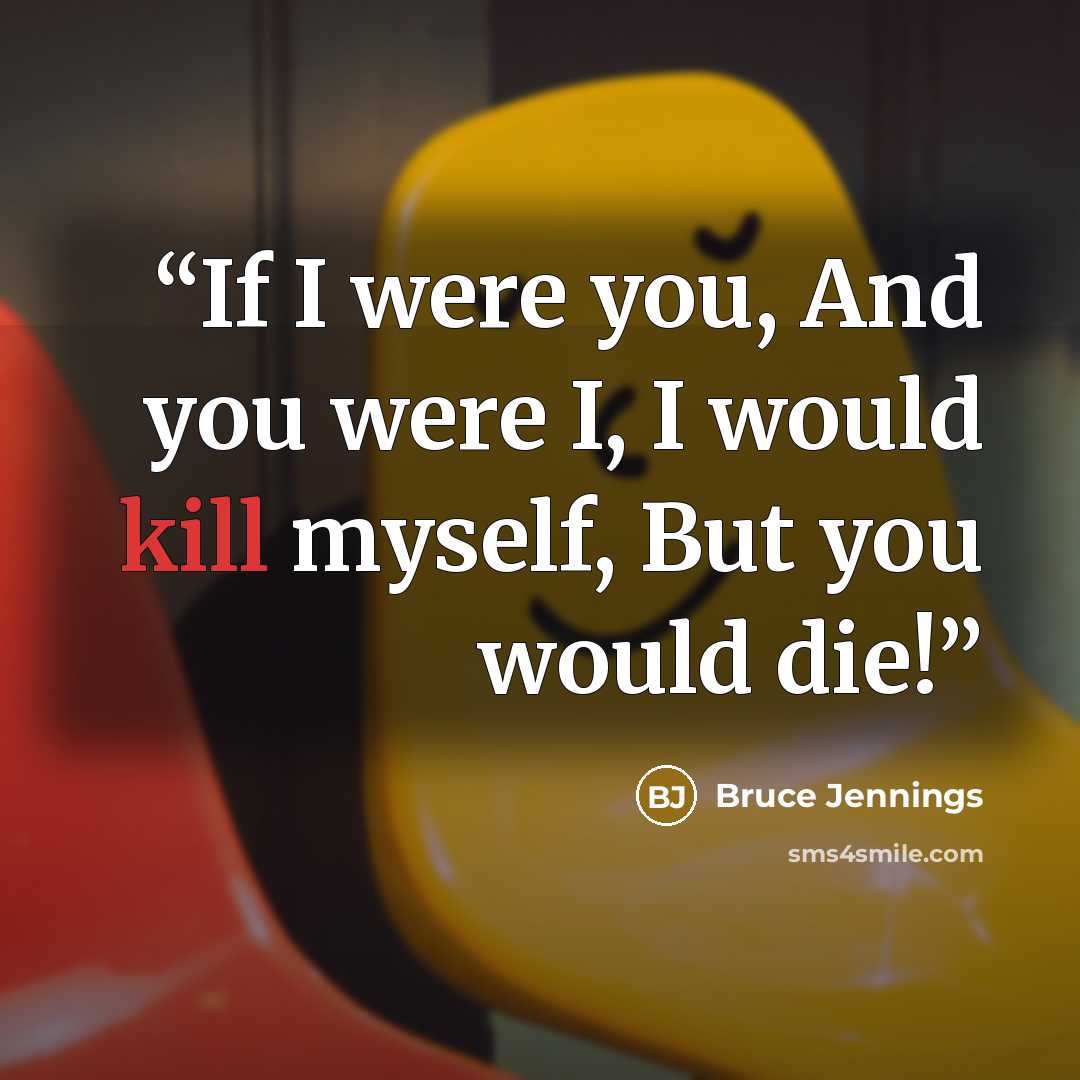 “If I were you, And you were I, I would kill myself, But you would die!” quote by Bruce Jennings