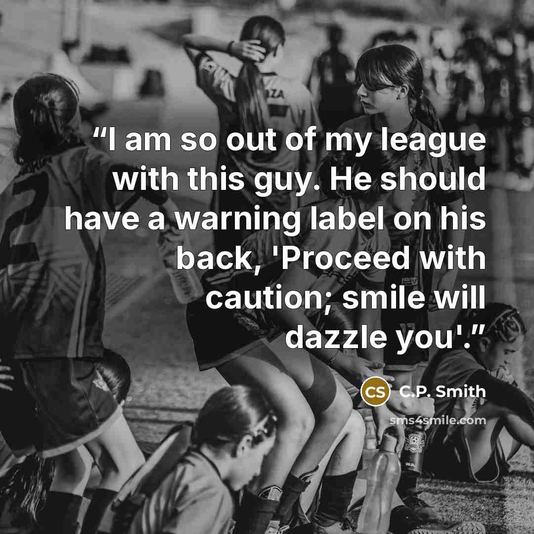 “I am so out of my league with this guy. He should have a warning label on his back, 'Proceed with caution; smile will dazzle you'.” quote by C.P. Smith