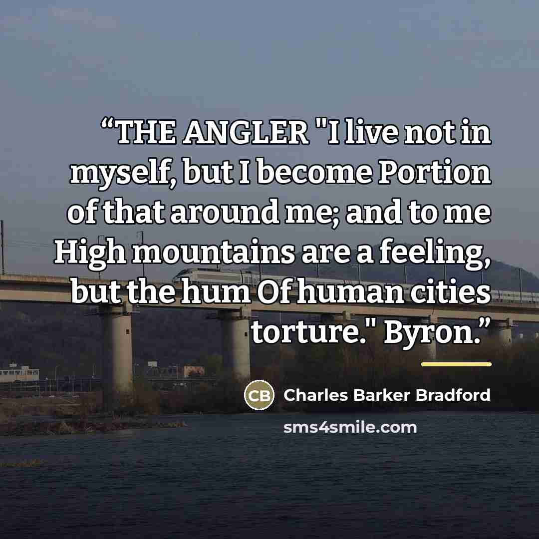 “THE ANGLER "I live not in myself, but I become Portion of that around me; and to me High mountains are a feeling, but the hum Of human cities torture." Byron.” quote by Charles Barker Bradford