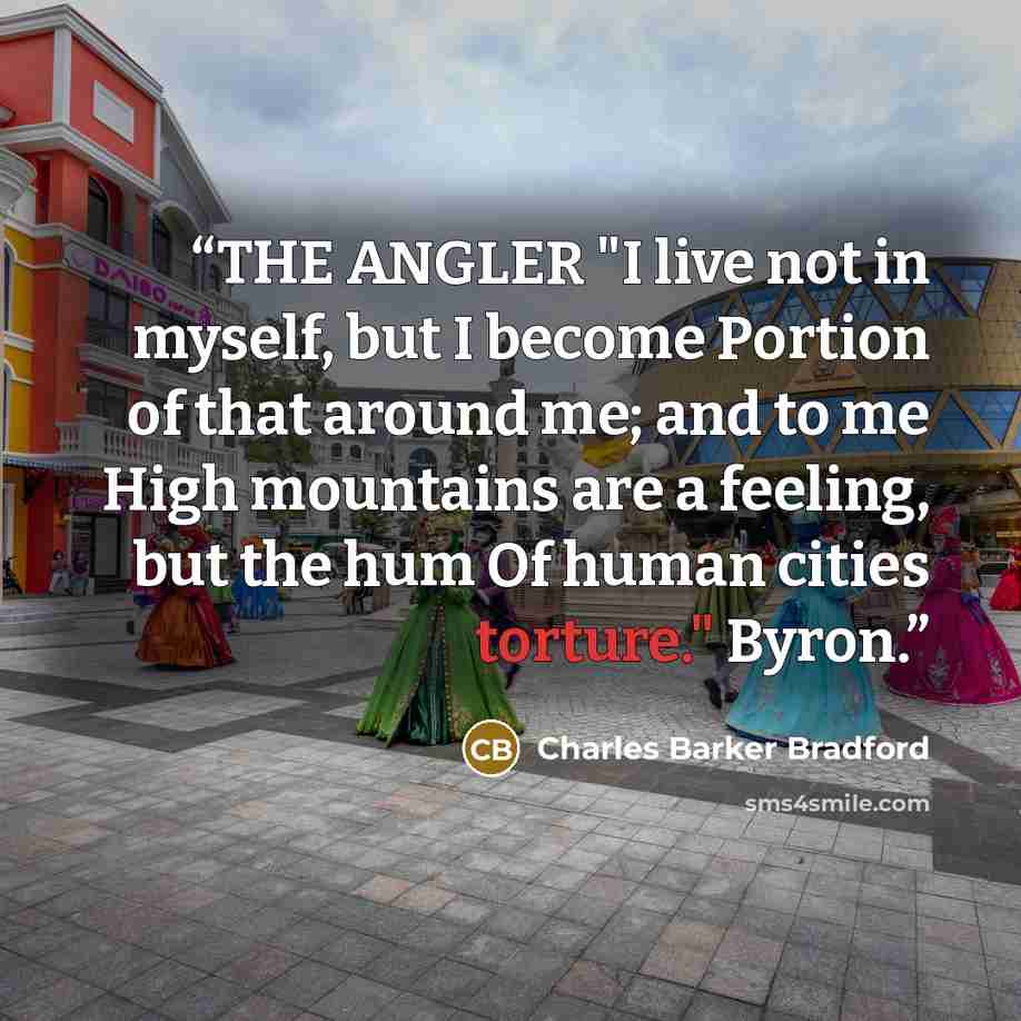 “THE ANGLER "I live not in myself, but I become Portion of that around me; and to me High mountains are a feeling, but the hum Of human cities torture." Byron.” quote by Charles Barker Bradford