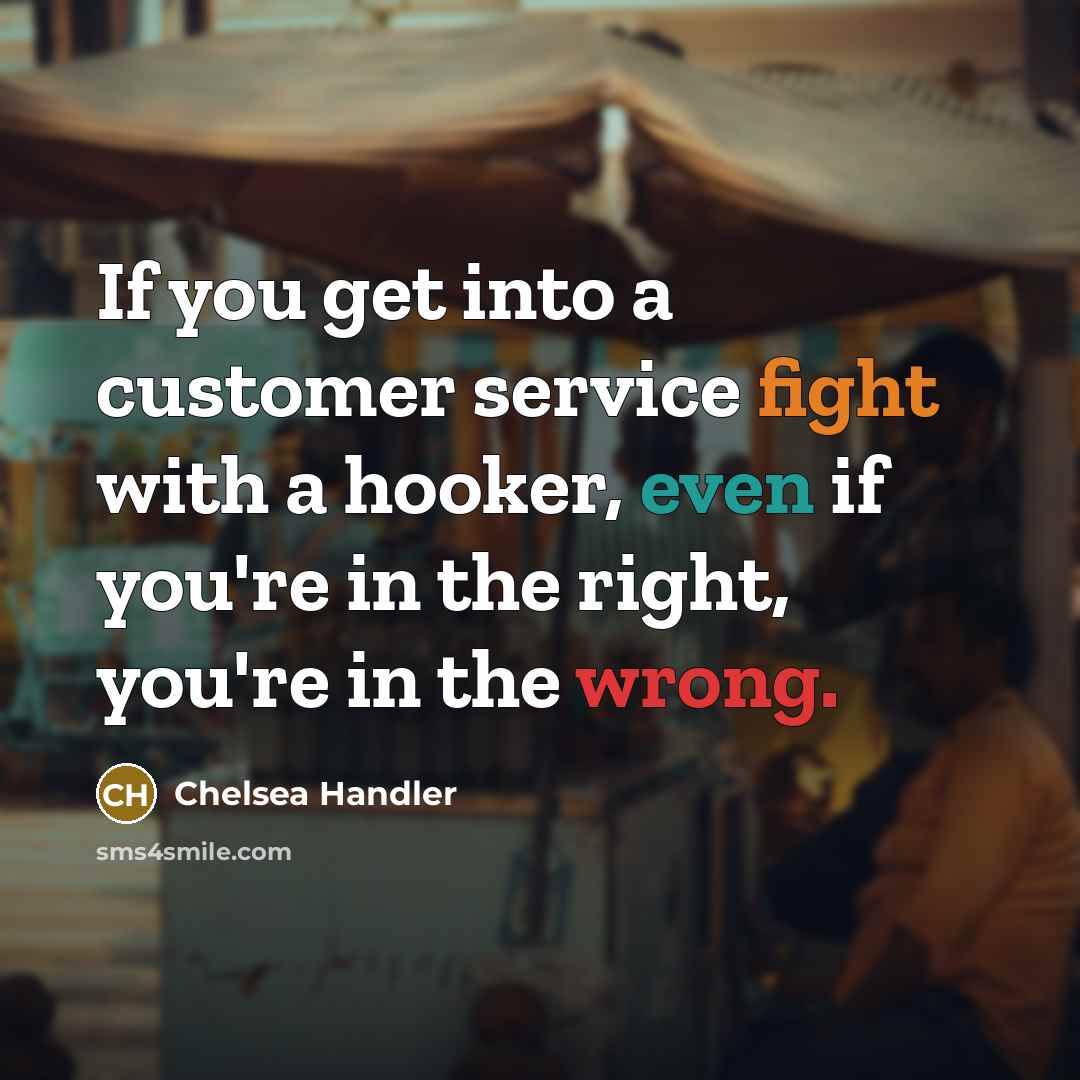 “If you get into a customer service fight with a hooker, even if you're in the right, you're in the wrong.” quote by Chelsea Handler