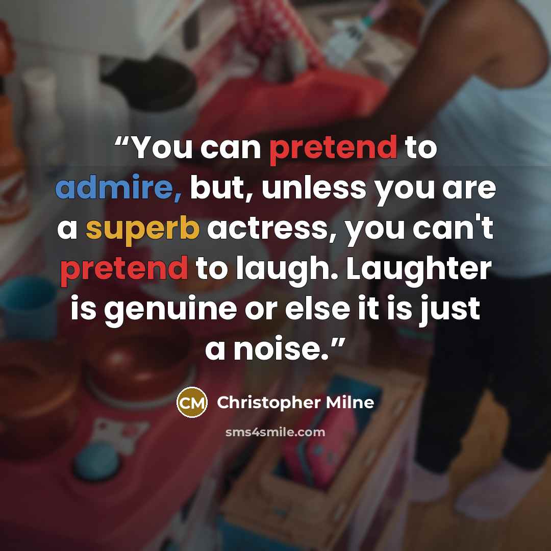“You can pretend to admire, but, unless you are a superb actress, you can't pretend to laugh. Laughter is genuine or else it is just a noise.” quote by Christopher Milne