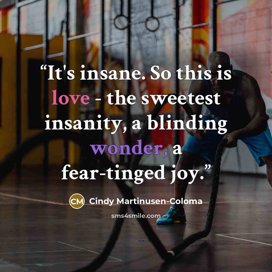 “It's insane. So this is love - the sweetest insanity, a blinding wonder, a fear-tinged joy.” quote by Cindy Martinusen-Coloma