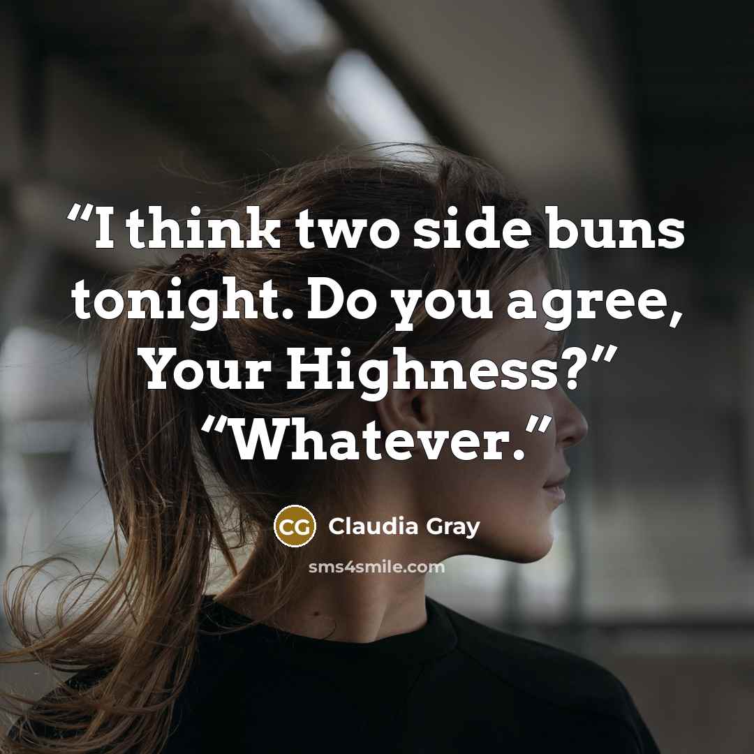 “I think two side buns tonight. Do you agree, Your Highness?” “Whatever.” quote by Claudia Gray