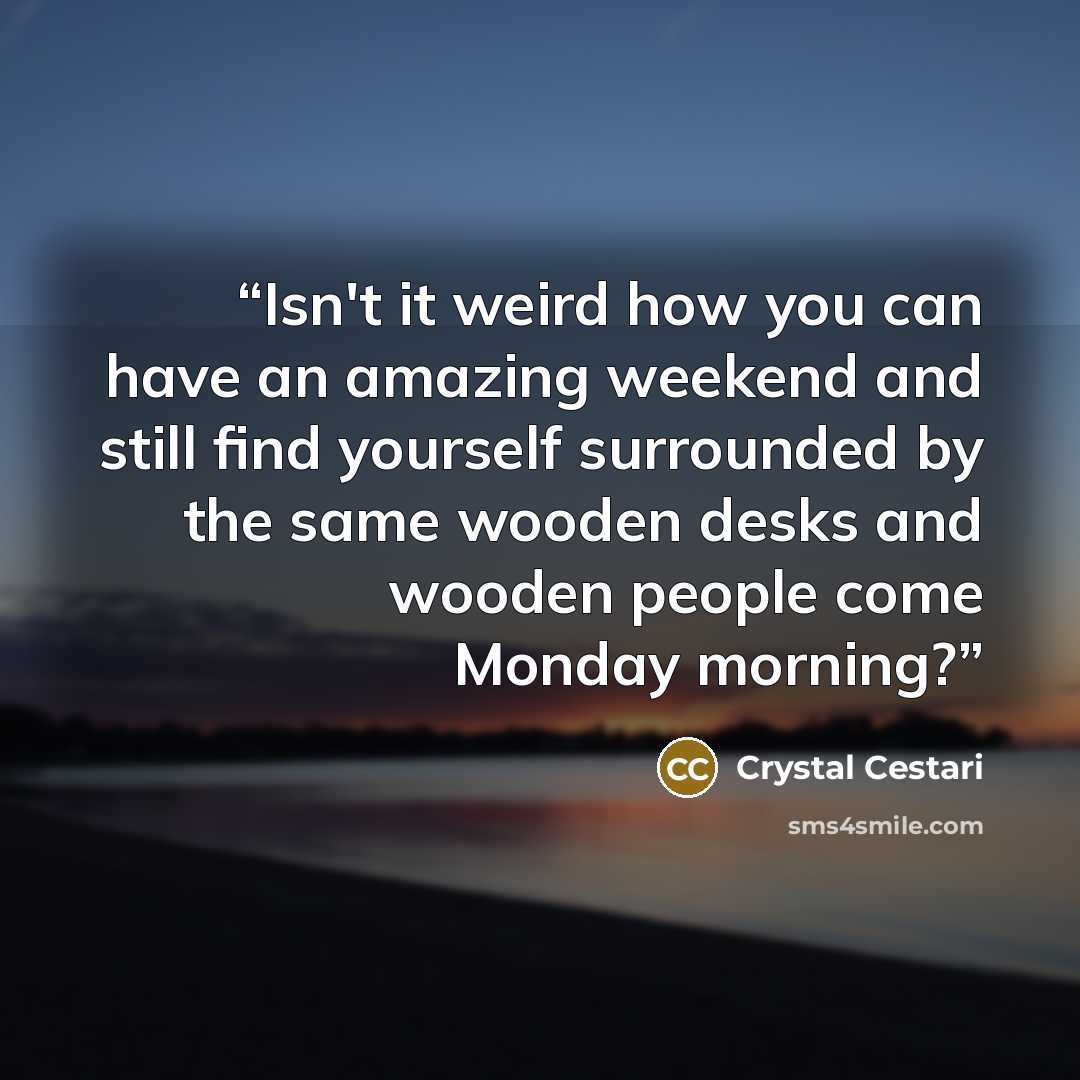 “Isn't it weird how you can have an amazing weekend and still find yourself surrounded by the same wooden desks and wooden people come Monday morning?” quote by Crystal Cestari