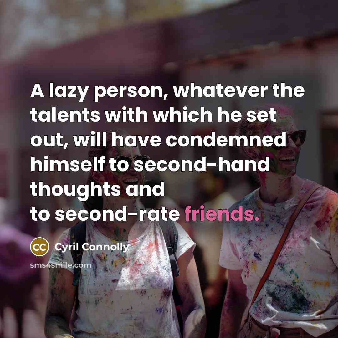 “A lazy person, whatever the talents with which he set out, will have condemned himself to second-hand thoughts and to second-rate friends.” quote by Cyril Connolly
