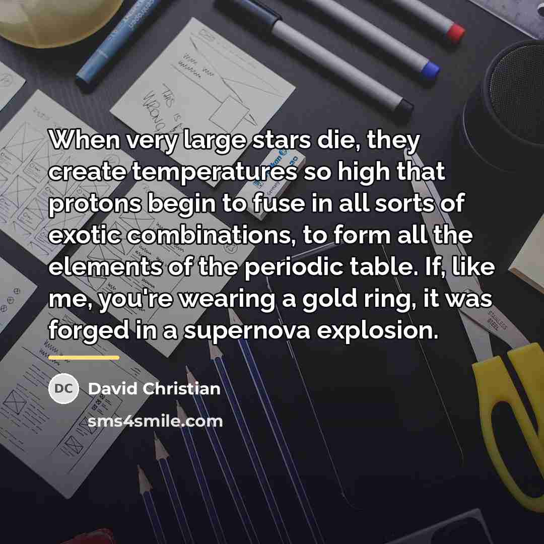 “When very large stars die, they create temperatures so high…” quote by David Christian