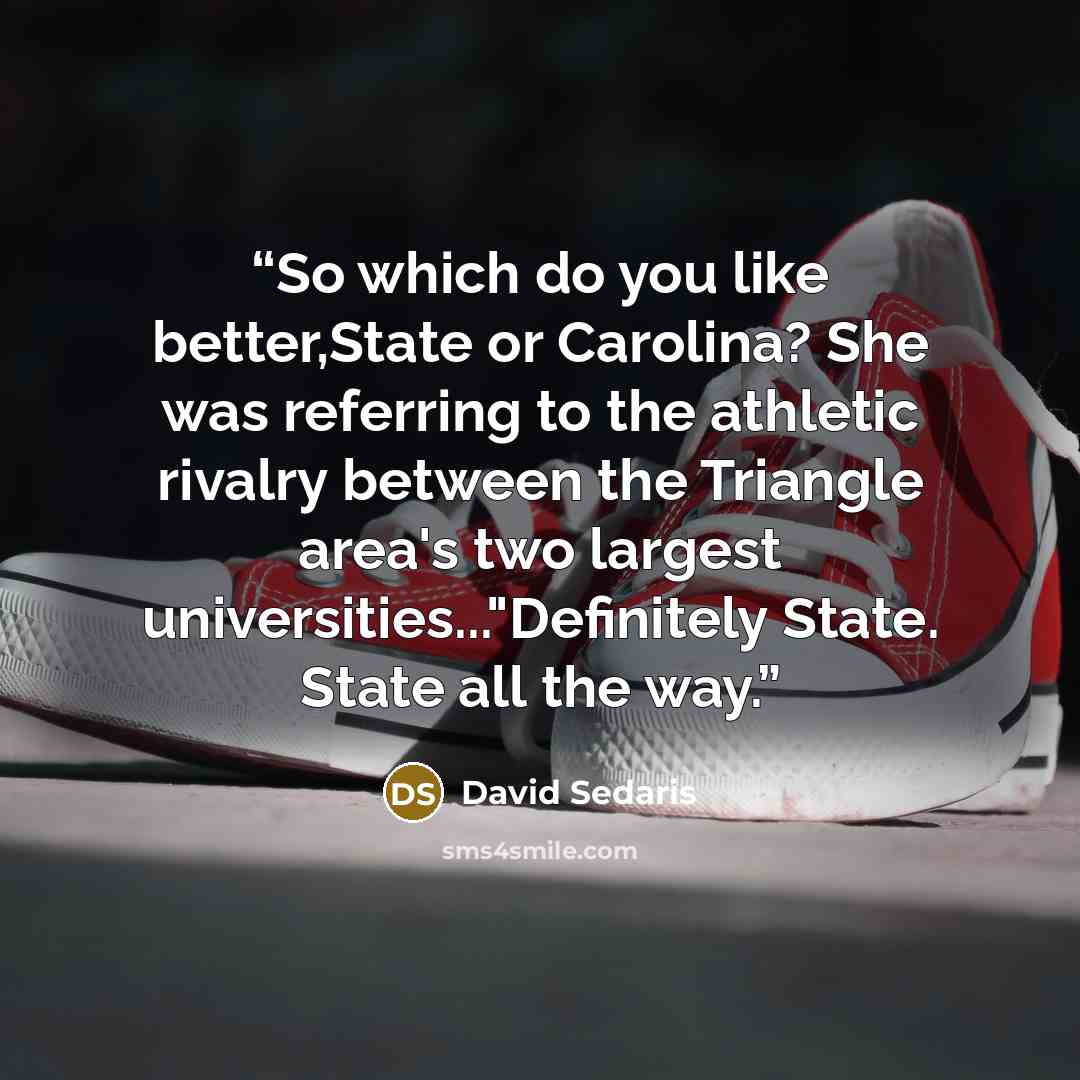 “So which do you like better,State or Carolina? She was referring to the athletic rivalry between the Triangle area's two largest universities..."Definitely State. State all the way.” quote by David Sedaris