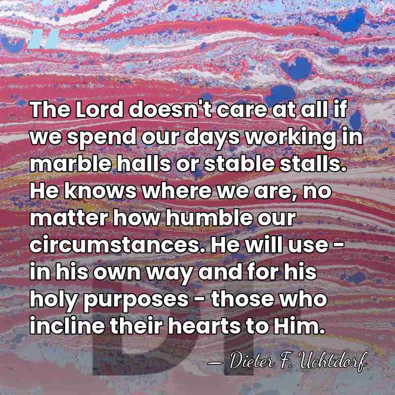 The Lord doesn't care at all if we spend our days working&hellip; - Dieter F. Uchtdorf