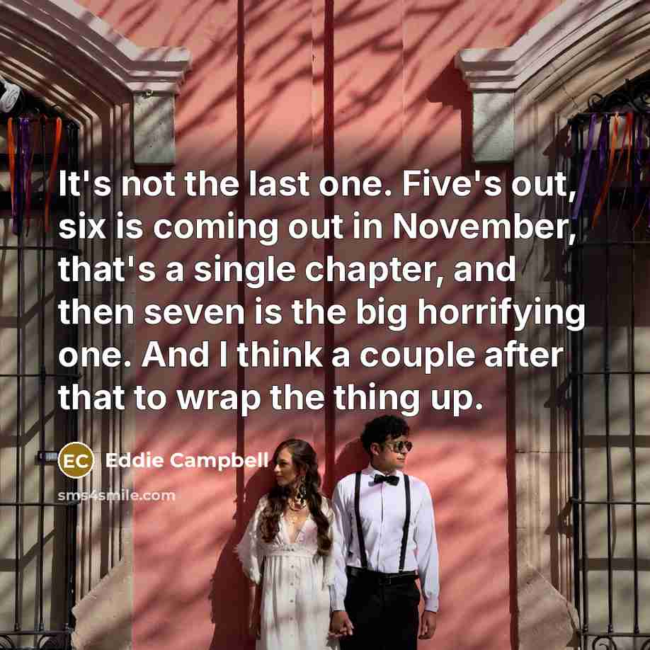 “It's not the last one. Five's out, six is coming…” quote by Eddie Campbell