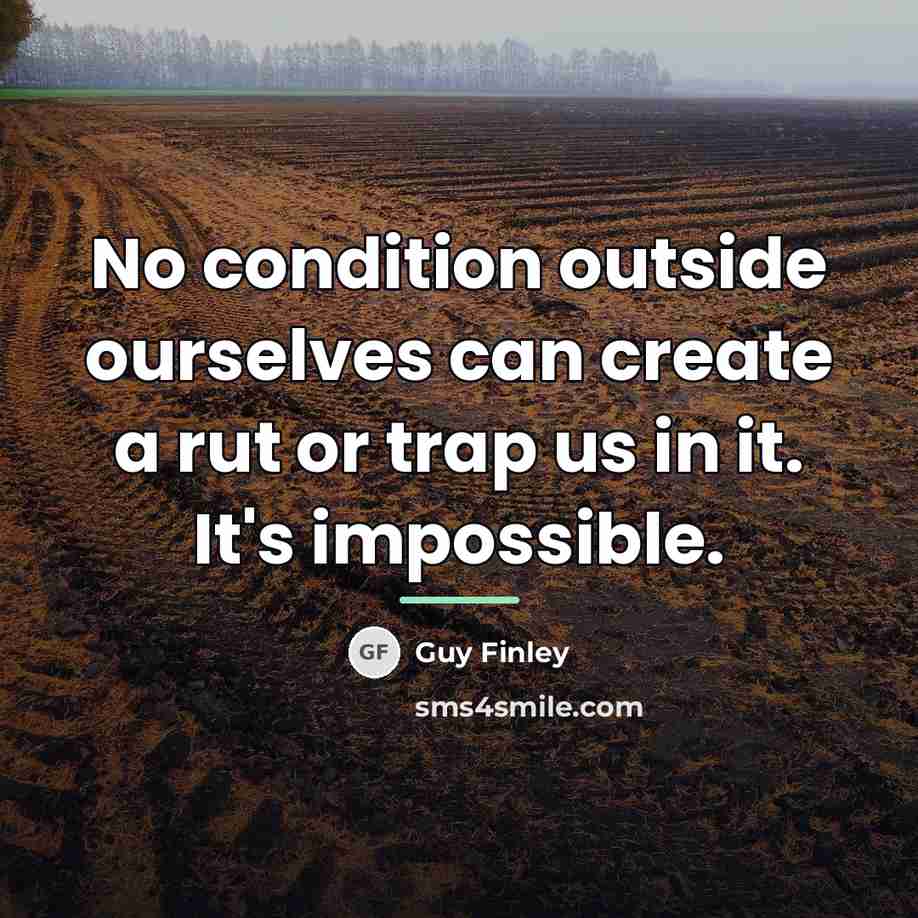 “No condition outside ourselves can create a rut or trap…” quote by Guy Finley
