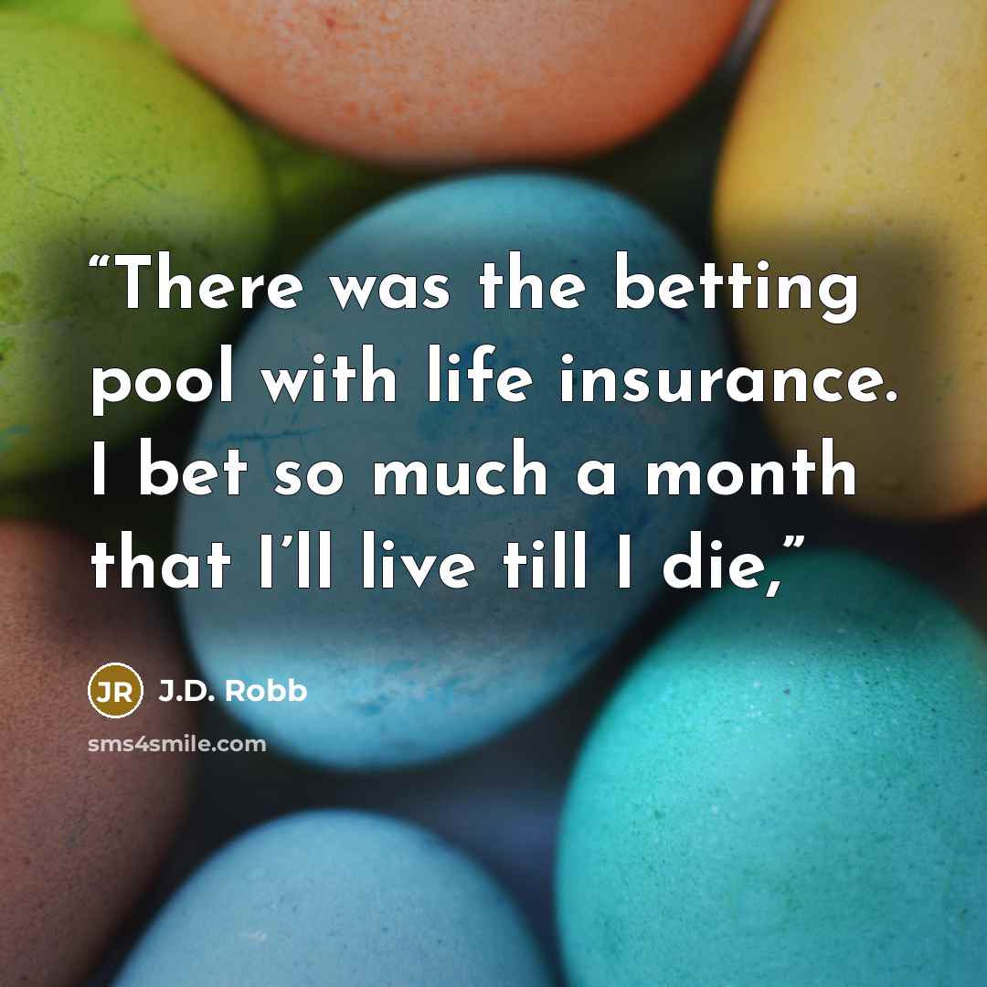 “There was the betting pool with life insurance. I bet so much a month that I’ll live till I die,” quote by J.D. Robb