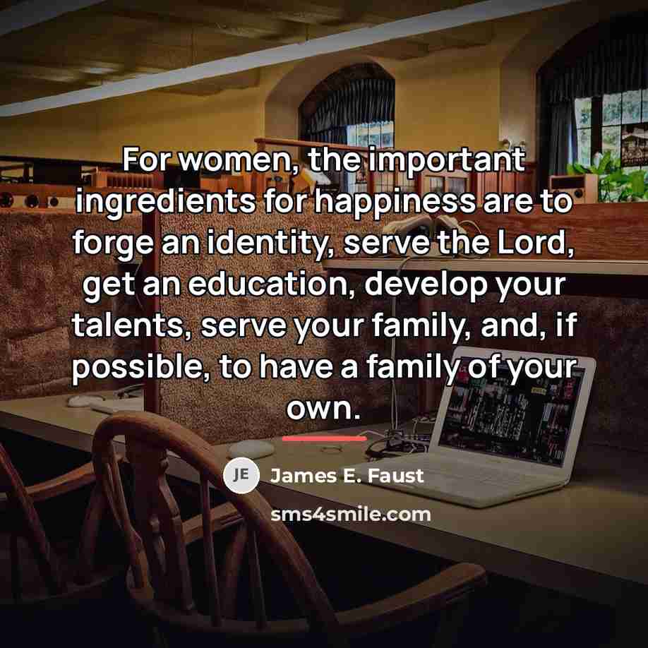 “For women, the important ingredients for happiness are to forge…” quote by James E. Faust