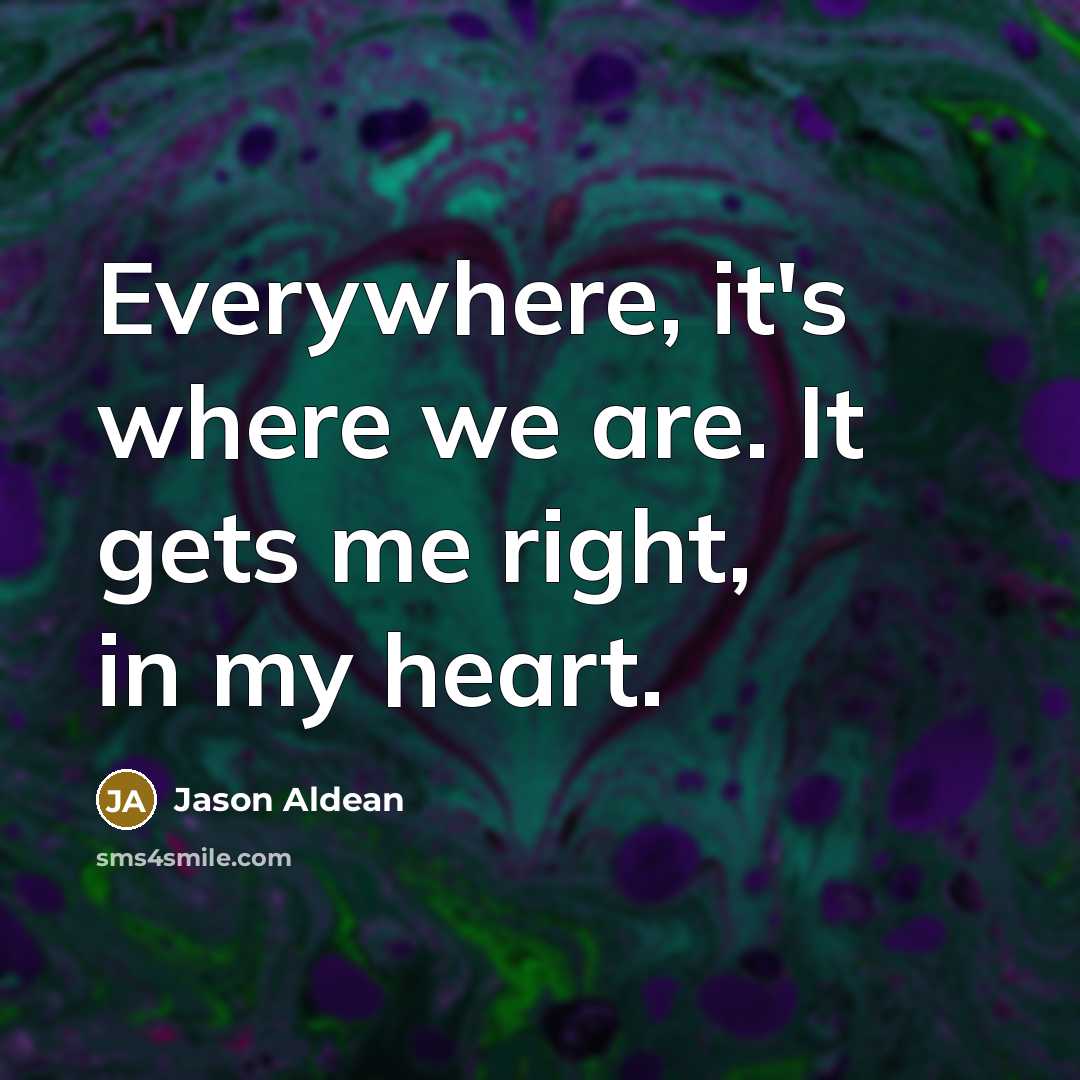 “Everywhere, it's where we are. It gets me right, in…” quote by Jason Aldean