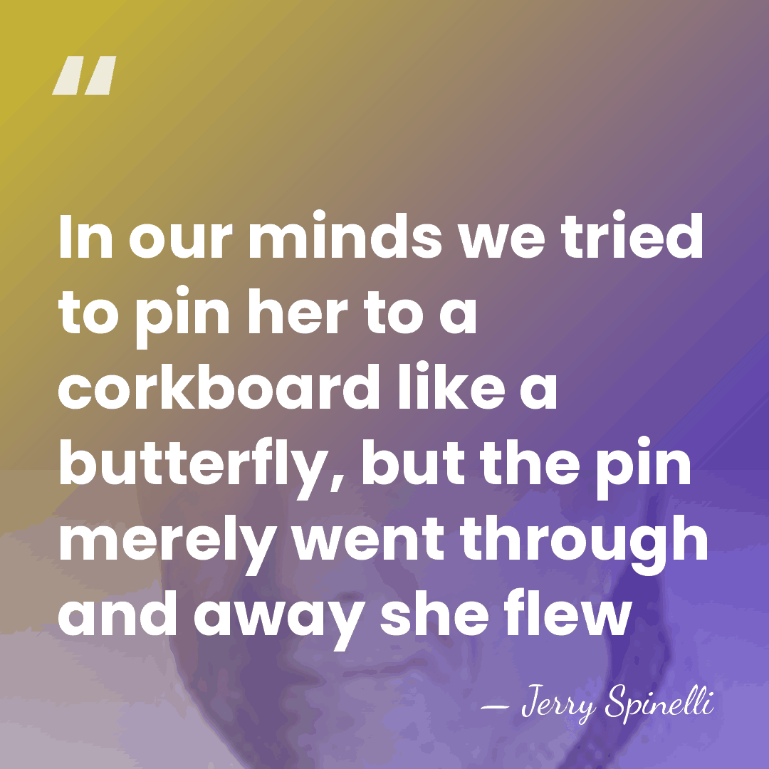 In our minds we tried to pin her to a corkboard like&hellip; - Jerry Spinelli