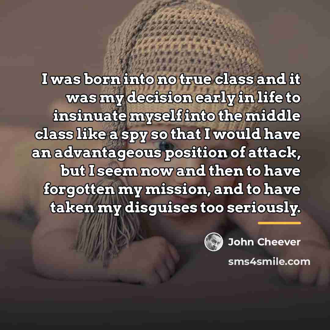 “I was born into no true class and it was…” quote by John Cheever