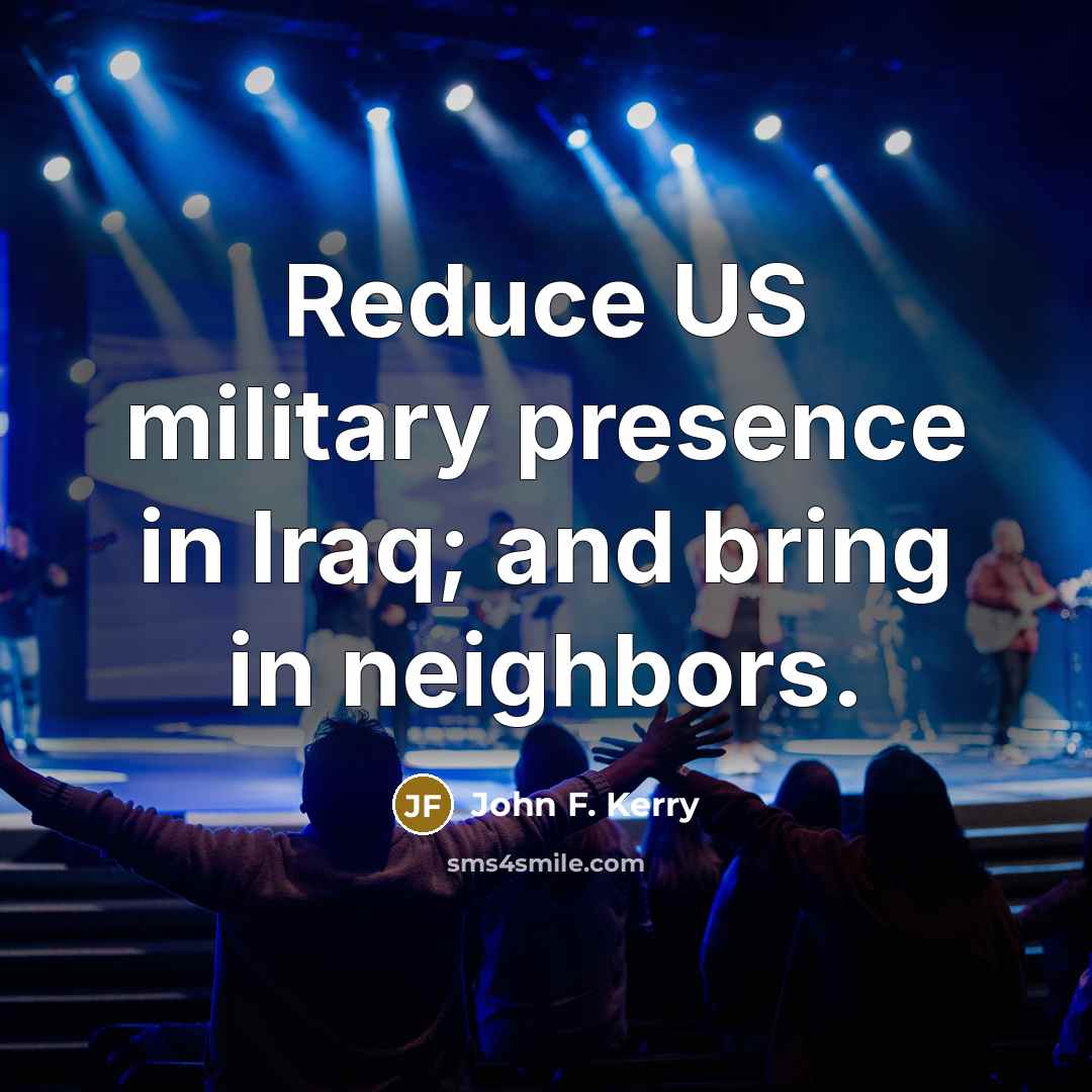 “Reduce US military presence in Iraq; and bring in neighbors.…” quote by John F. Kerry