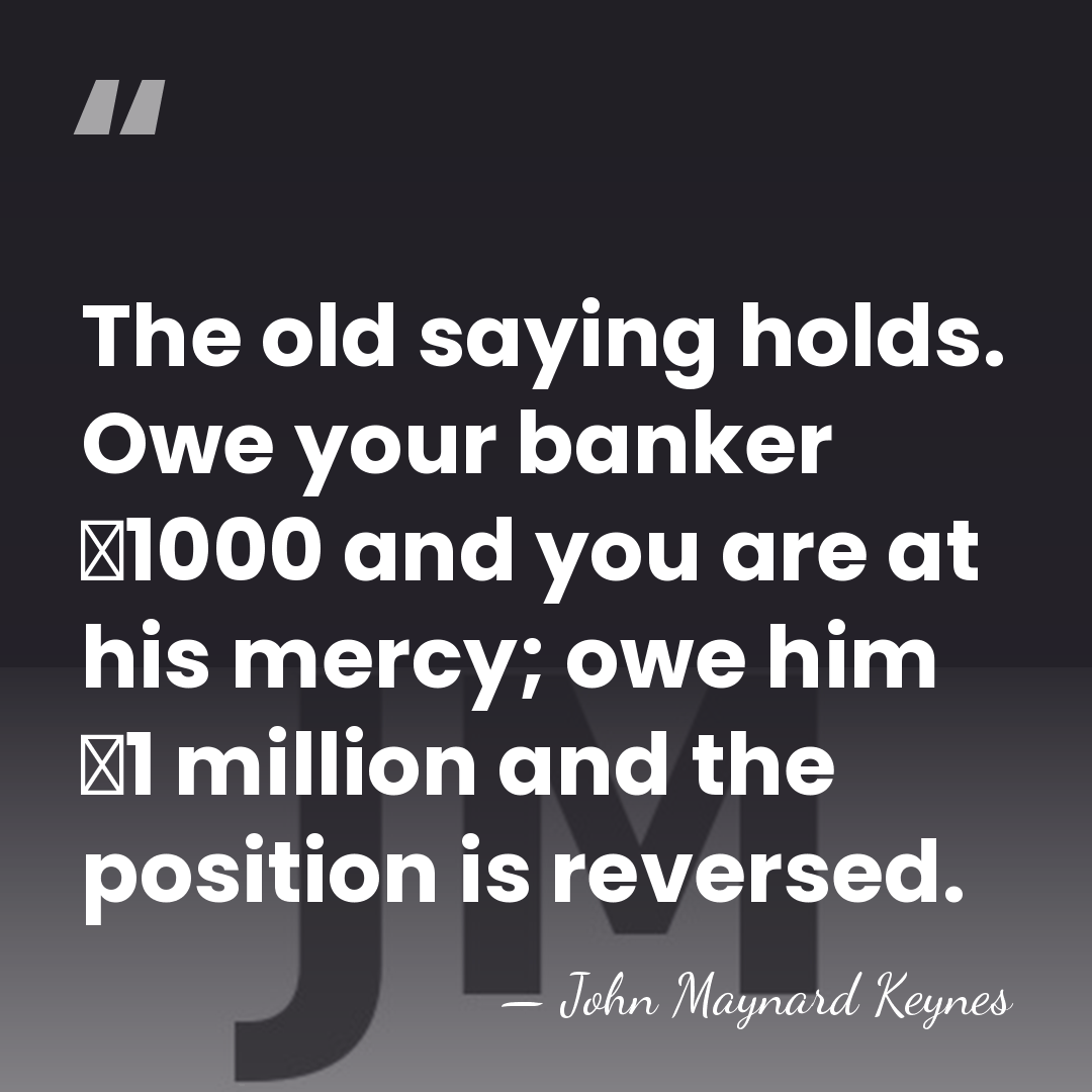 The old saying holds. Owe your banker �1000 and you are at&hellip; - John Maynard Keynes