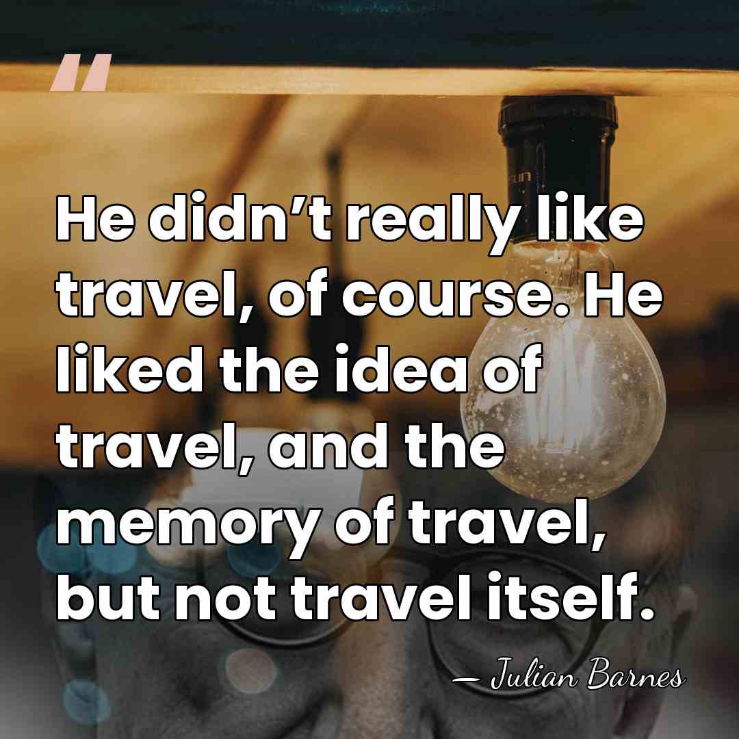 He didn’t really like travel, of course. He liked the idea of&hellip; - Julian Barnes