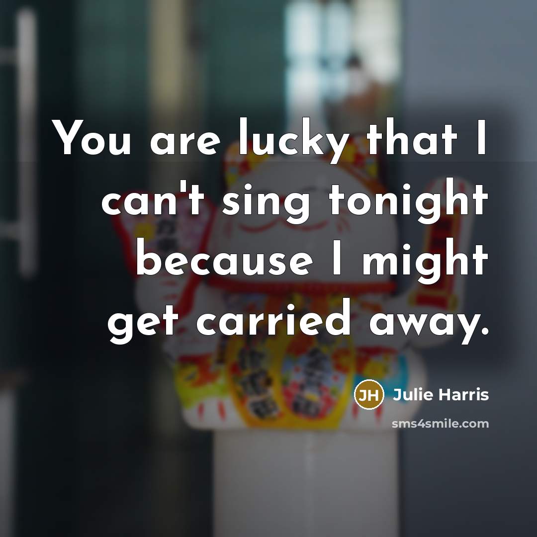 “You are lucky that I can't sing tonight because I…” quote by Julie Harris
