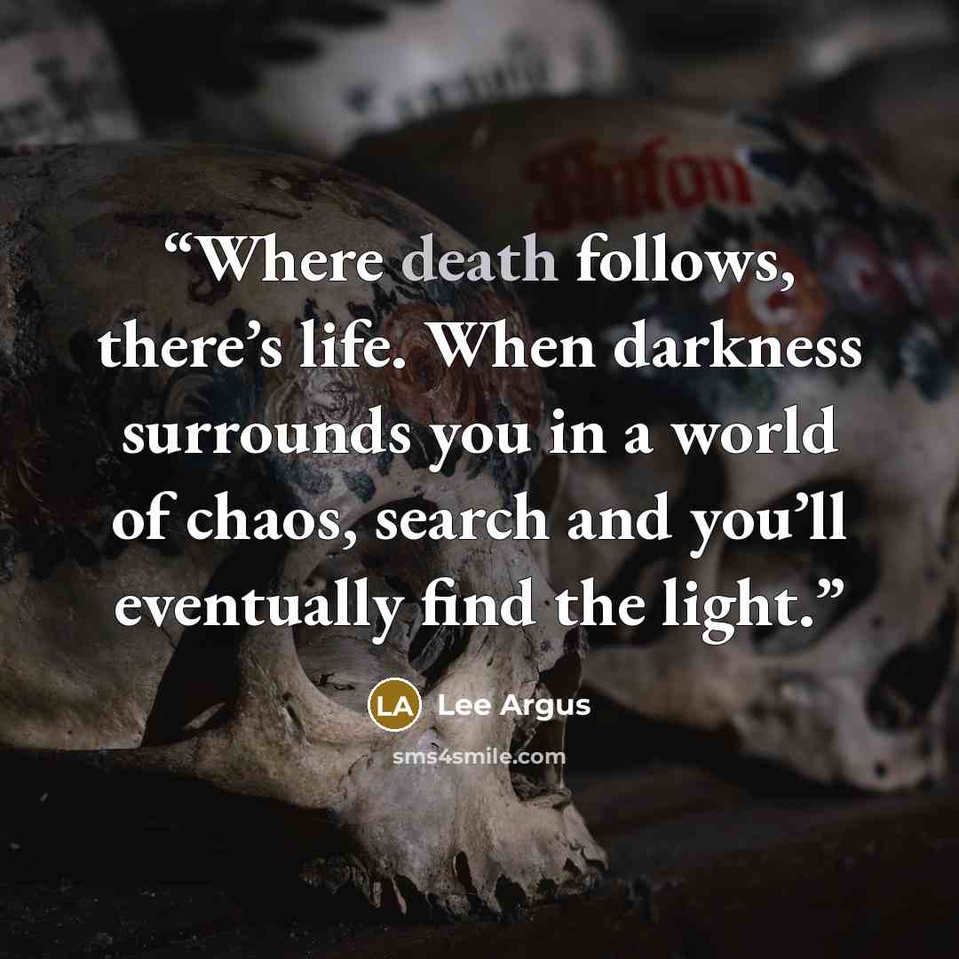 “Where death follows, there’s life. When darkness surrounds you in a world of chaos, search and you’ll eventually find the light.” quote by Lee Argus